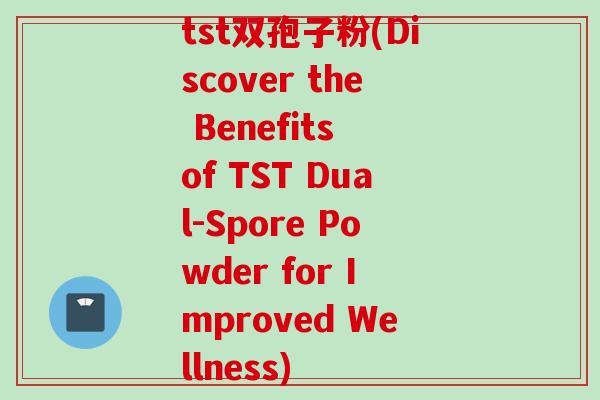 tst双孢子粉(Discover the Benefits of TST Dual-Spore Powder for Improved Wellness)