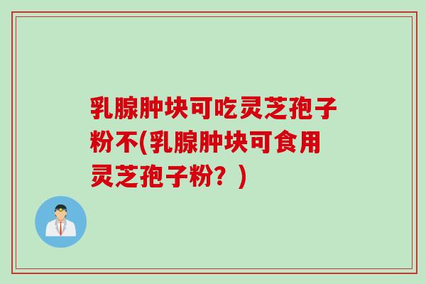 乳腺肿块可吃灵芝孢子粉不(乳腺肿块可食用灵芝孢子粉？)
