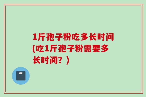 1斤孢子粉吃多长时间(吃1斤孢子粉需要多长时间?) 1斤孢子粉吃多长时间(吃1斤孢子粉需要多长时间?)
