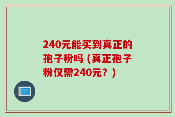 240元能买到真正的孢子粉吗 (真正孢子粉仅需240元？)