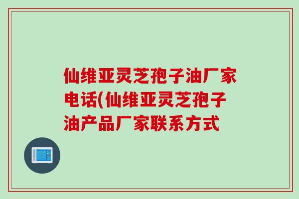 仙维亚灵芝孢子油厂家电话(仙维亚灵芝孢子油产品厂家联系方式 仙维亚灵芝孢子油厂家电话(仙维亚灵芝孢子油产品厂家联系方式