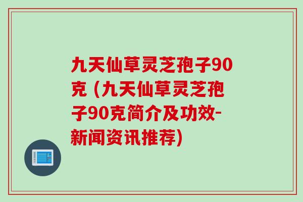 九天仙草灵芝孢子90克 (九天仙草灵芝孢子90克简介及功效-新闻资讯推荐)