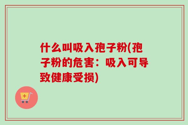 什么叫吸入孢子粉(孢子粉的危害：吸入可导致健康受损)