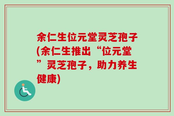 余仁生位元堂灵芝孢子(余仁生推出“位元堂”灵芝孢子,助力养生健康) 余仁生位元堂灵芝孢子(余仁生推出“位元堂”灵芝孢子,助力养生健康)