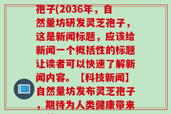 2036自然量坊灵芝孢子(2036年，自然量坊研发灵芝孢子，这是新闻标题，应该给新闻一个概括性的标题让读者可以快速了解新闻内容。【科技新闻】自然量坊发布灵芝孢子，期待为人类健康带来改善)