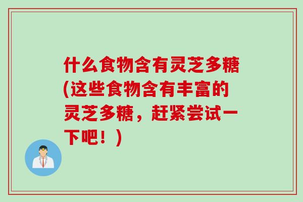 什么食物含有灵芝多糖(这些食物含有丰富的灵芝多糖，赶紧尝试一下吧！)