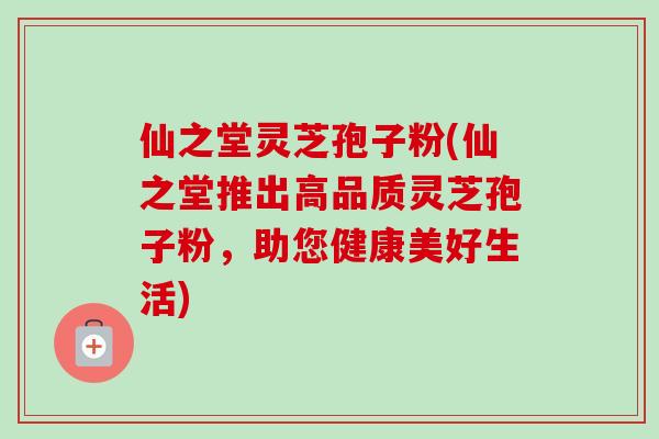 仙之堂灵芝孢子粉(仙之堂推出高品质灵芝孢子粉，助您健康美好生活)