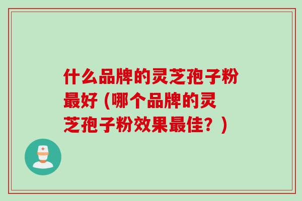 什么品牌的灵芝孢子粉最好 (哪个品牌的灵芝孢子粉效果最佳？)