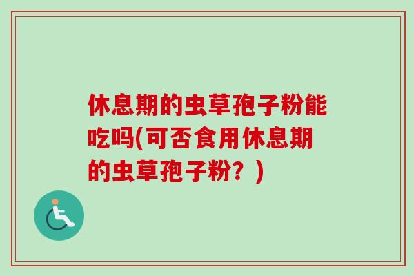 休息期的虫草孢子粉能吃吗(可否食用休息期的虫草孢子粉?) 休息期的虫草孢子粉能吃吗(可否食用休息期的虫草孢子粉?)