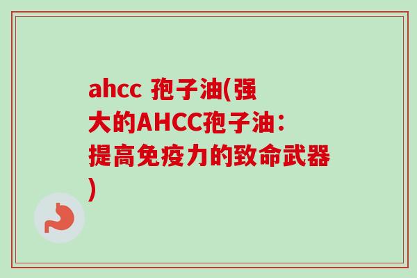 ahcc 孢子油(强大的AHCC孢子油：提高免疫力的致命武器)
