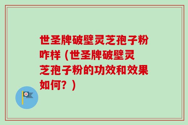 世圣牌破壁灵芝孢子粉咋样 (世圣牌破壁灵芝孢子粉的功效和效果如何？)