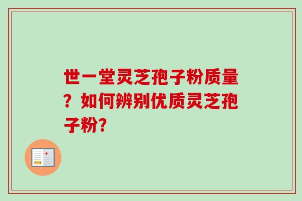 世一堂灵芝孢子粉质量？如何辨别优质灵芝孢子粉？