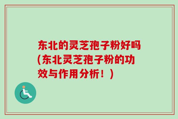 东北的灵芝孢子粉好吗(东北灵芝孢子粉的功效与作用分析！)