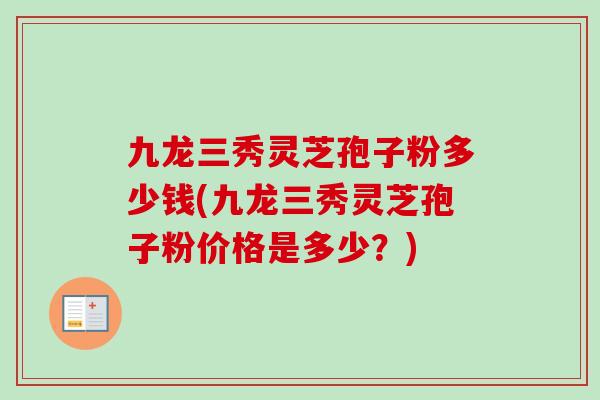 九龙三秀灵芝孢子粉多少钱(九龙三秀灵芝孢子粉价格是多少？)