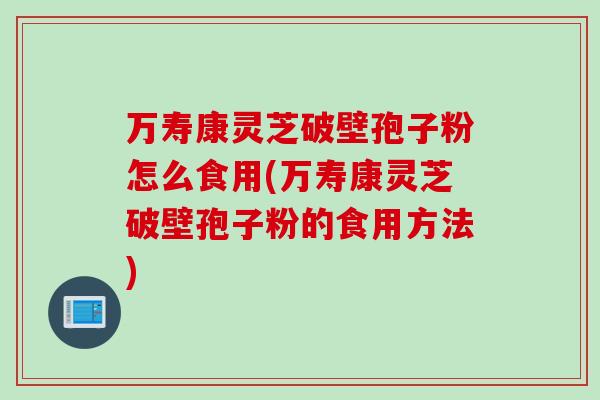 万寿康灵芝破壁孢子粉怎么食用(万寿康灵芝破壁孢子粉的食用方法)