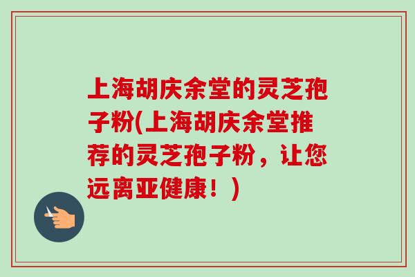 上海胡庆余堂的灵芝孢子粉(上海胡庆余堂推荐的灵芝孢子粉，让您远离亚健康！)