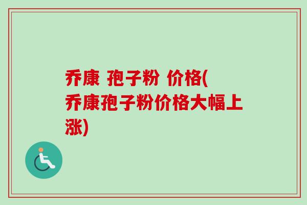 乔康 孢子粉 价格(乔康孢子粉价格大幅上涨)