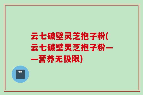 云七破壁灵芝抱子粉(云七破壁灵芝抱子粉——营养无极限)