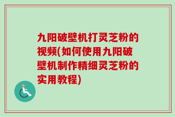 九阳破壁机打灵芝粉的视频(如何使用九阳破壁机制作精细灵芝粉的实用教程)