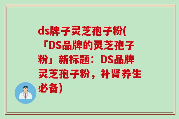 ds牌子灵芝孢子粉(「DS品牌的灵芝孢子粉」新标题：DS品牌灵芝孢子粉，补肾养生必备)