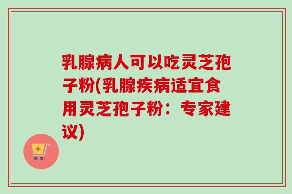 乳腺病人可以吃灵芝孢子粉(乳腺疾病适宜食用灵芝孢子粉：专家建议)