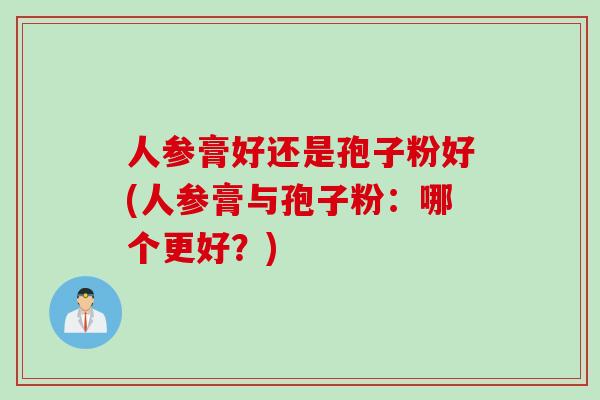 人参膏好还是孢子粉好(人参膏与孢子粉：哪个更好？)