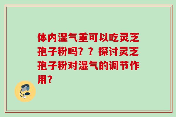 体内湿气重可以吃灵芝孢子粉吗？？探讨灵芝孢子粉对湿气的调节作用？
