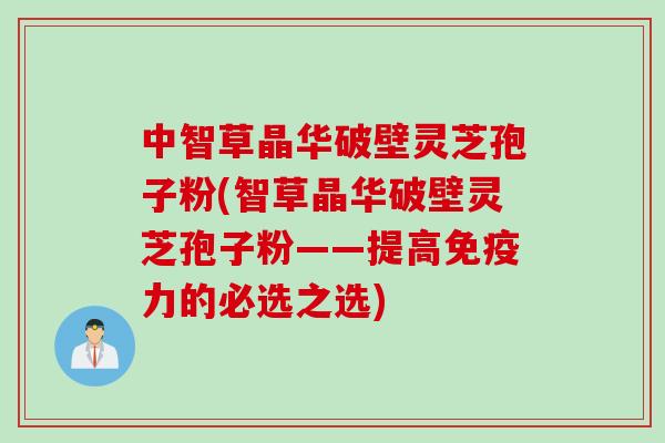 中智草晶华破壁灵芝孢子粉(智草晶华破壁灵芝孢子粉——提高免疫力的必选之选)