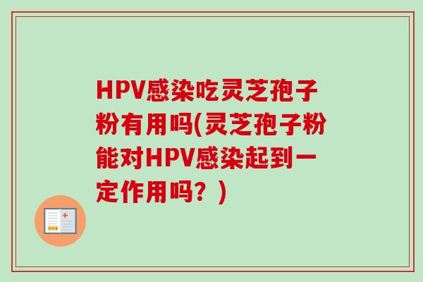 HPV感染吃灵芝孢子粉有用吗(灵芝孢子粉能对HPV感染起到一定作用吗？)