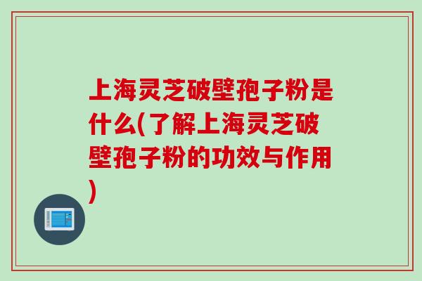 上海灵芝破壁孢子粉是什么(了解上海灵芝破壁孢子粉的功效与作用)