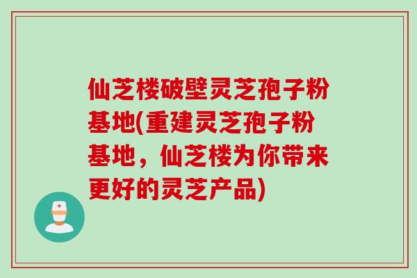 仙芝楼破壁灵芝孢子粉基地(重建灵芝孢子粉基地,仙芝楼为你带来更好的灵芝产品) 仙芝楼破壁灵芝孢子粉基地(重建灵芝孢子粉基地,仙芝楼为你带来更好的灵芝产品)