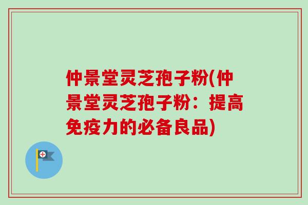 仲景堂灵芝孢子粉(仲景堂灵芝孢子粉：提高免疫力的必备良品)