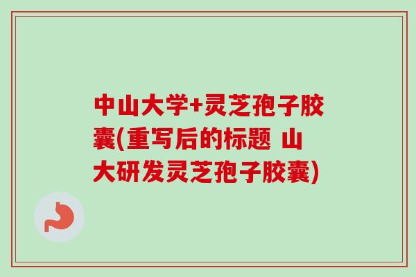 中山大学+灵芝孢子胶囊(重写后的标题 山大研发灵芝孢子胶囊)