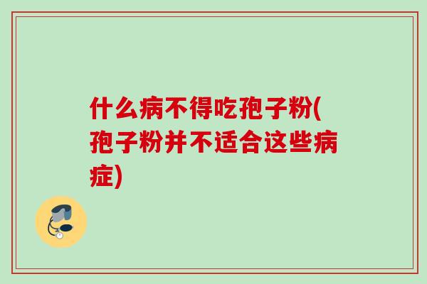 什么病不得吃孢子粉(孢子粉并不适合这些病症)