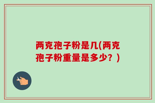 两克孢子粉是几(两克孢子粉重量是多少？)