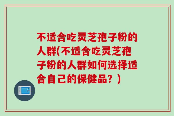 不适合吃灵芝孢子粉的人群(不适合吃灵芝孢子粉的人群如何选择适合自己的保健品？)