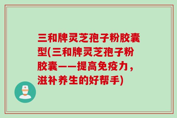 三和牌灵芝孢子粉胶囊型(三和牌灵芝孢子粉胶囊——提高免疫力，滋补养生的好帮手)