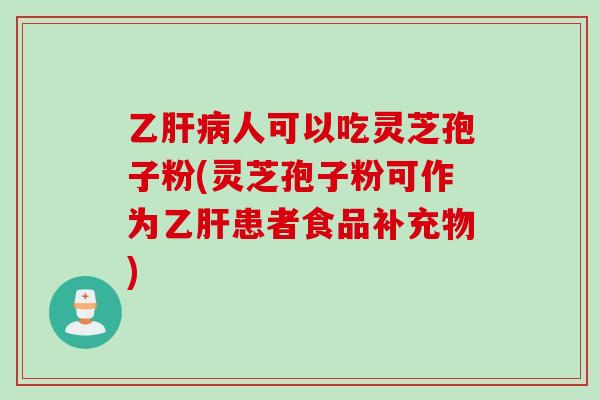 乙肝病人可以吃灵芝孢子粉(灵芝孢子粉可作为乙肝患者食品补充物)