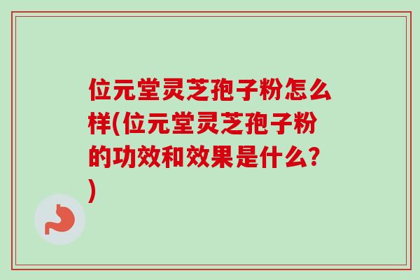 位元堂灵芝孢子粉怎么样(位元堂灵芝孢子粉的功效和效果是什么?) 位元堂灵芝孢子粉怎么样(位元堂灵芝孢子粉的功效和效果是什么?)