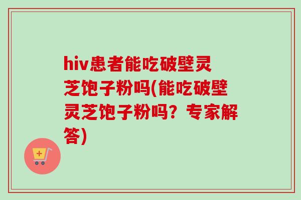 hiv患者能吃破壁灵芝饱子粉吗(能吃破壁灵芝饱子粉吗？专家解答)