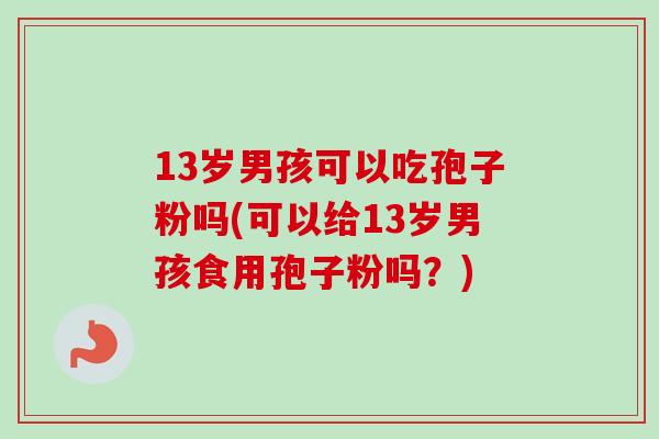 13岁男孩可以吃孢子粉吗(可以给13岁男孩食用孢子粉吗？)