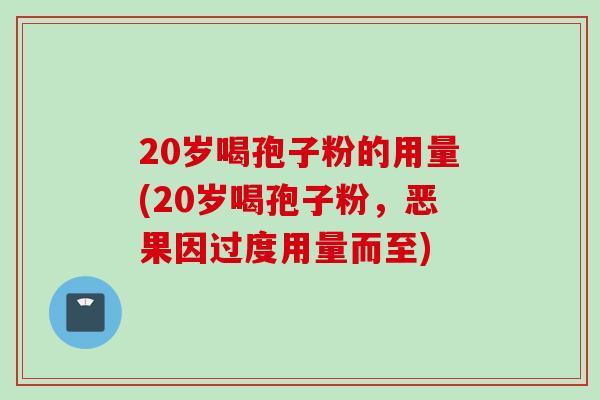 20岁喝孢子粉的用量(20岁喝孢子粉，恶果因过度用量而至)