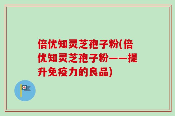 倍优知灵芝孢子粉(倍优知灵芝孢子粉——提升免疫力的良品)