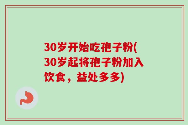 30岁开始吃孢子粉(30岁起将孢子粉加入饮食，益处多多)