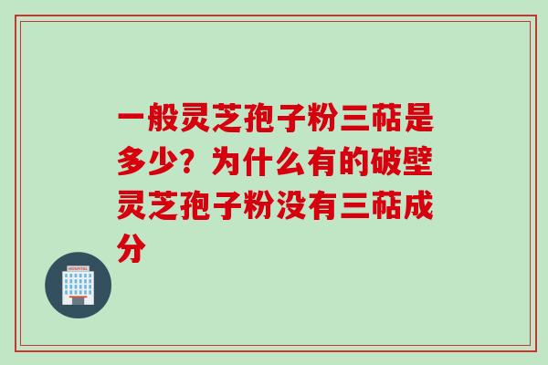 一般灵芝孢子粉三萜是多少？为什么有的破壁灵芝孢子粉没有三萜成分