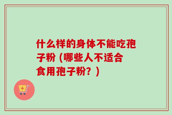 什么样的身体不能吃孢子粉 (哪些人不适合食用孢子粉？)