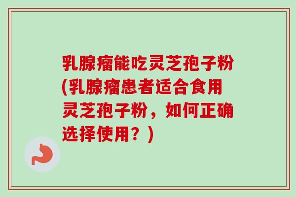 乳腺瘤能吃灵芝孢子粉(乳腺瘤患者适合食用灵芝孢子粉，如何正确选择使用？)