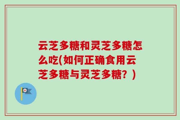 云芝多糖和灵芝多糖怎么吃(如何正确食用云芝多糖与灵芝多糖？)