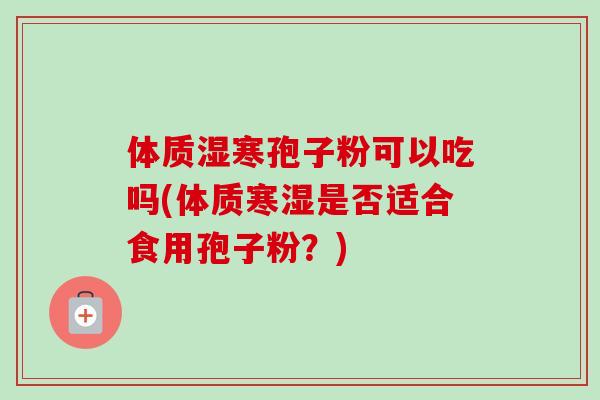 体质湿寒孢子粉可以吃吗(体质寒湿是否适合食用孢子粉？)