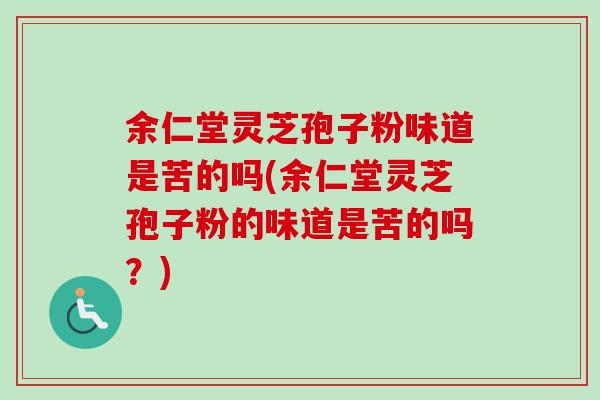 余仁堂灵芝孢子粉味道是苦的吗(余仁堂灵芝孢子粉的味道是苦的吗？)